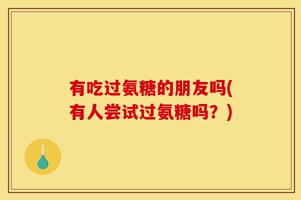 有吃过氨糖的朋友吗(有人尝试过氨糖吗?) 有吃过氨糖的朋友吗(有人尝试过氨糖吗?)