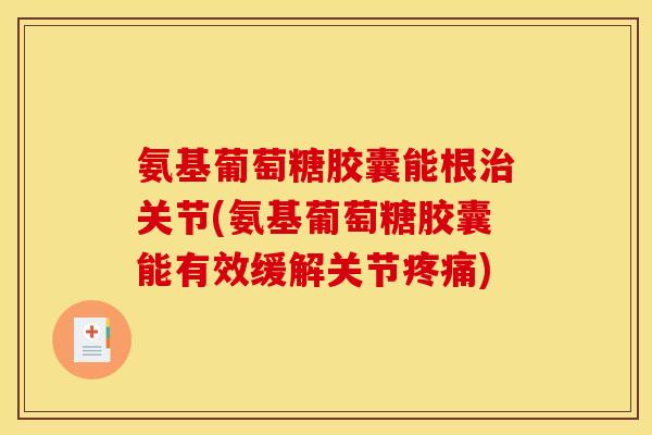 氨基葡萄糖胶囊能根关节(氨基葡萄糖胶囊能有效缓解关节)