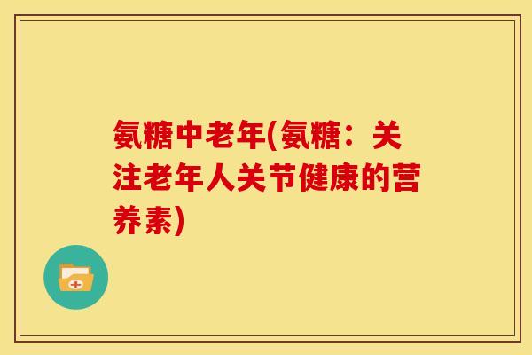 氨糖中老年(氨糖:关注老年人关节健康的营养素) 氨糖中老年(氨糖:关注老年人关节健康的营养素)