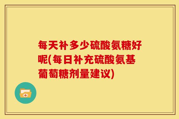 每天补多少硫酸氨糖好呢(每日补充硫酸氨基葡萄糖剂量建议)
