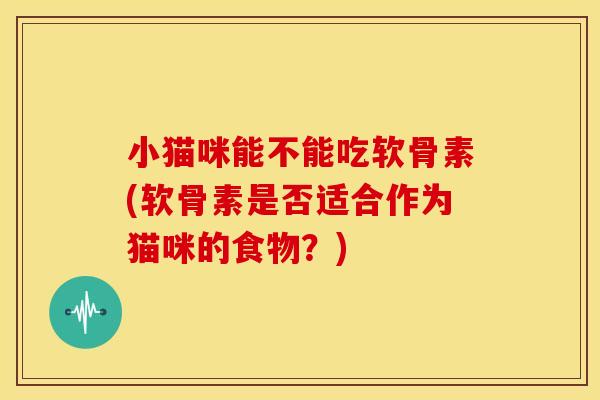 小猫咪能不能吃软骨素(软骨素是否适合作为猫咪的食物？)