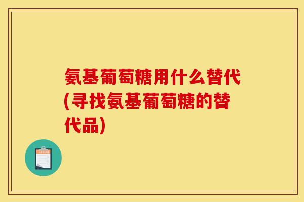 氨基葡萄糖用什么替代(寻找氨基葡萄糖的替代品) 氨基葡萄糖用什么替代(寻找氨基葡萄糖的替代品)