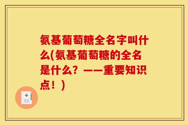 氨基葡萄糖全名字叫什么(氨基葡萄糖的全名是什么?——重要知识点!) 氨基葡萄糖全名字叫什么(氨基葡萄糖的全名是什么?——重要知识点!)