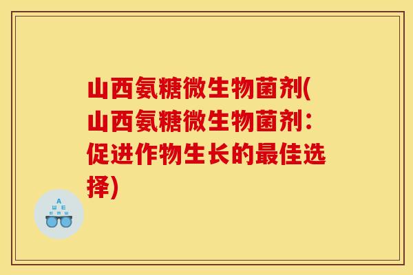山西氨糖微生物菌剂(山西氨糖微生物菌剂:促进作物生长的佳选择) 山西氨糖微生物菌剂(山西氨糖微生物菌剂:促进作物生长的佳选择)