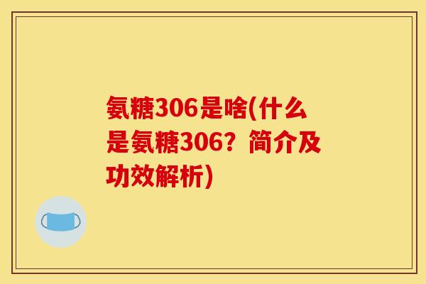氨糖306是啥(什么是氨糖306?简介及功效解析) 氨糖306是啥(什么是氨糖306?简介及功效解析)