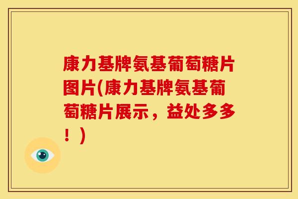 康力基牌氨基葡萄糖片图片(康力基牌氨基葡萄糖片展示,益处多多!) 康力基牌氨基葡萄糖片图片(康力基牌氨基葡萄糖片展示,益处多多!)