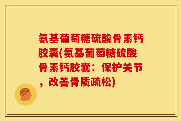 氨基葡萄糖硫酸骨素钙胶囊(氨基葡萄糖硫酸骨素钙胶囊:保护关节,改善) 氨基葡萄糖硫酸骨素钙胶囊(氨基葡萄糖硫酸骨素钙胶囊:保护关节,改善)