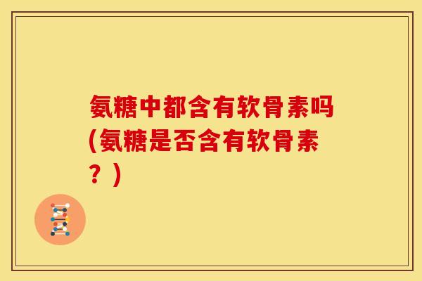 氨糖中都含有软骨素吗(氨糖是否含有软骨素？)
