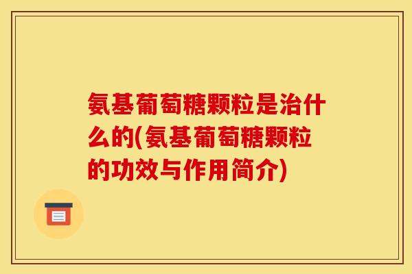 氨基葡萄糖颗粒是什么的(氨基葡萄糖颗粒的功效与作用简介)