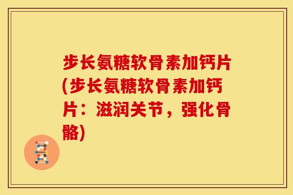 步长氨糖软骨素加钙片(步长氨糖软骨素加钙片：滋润关节，强化骨骼)