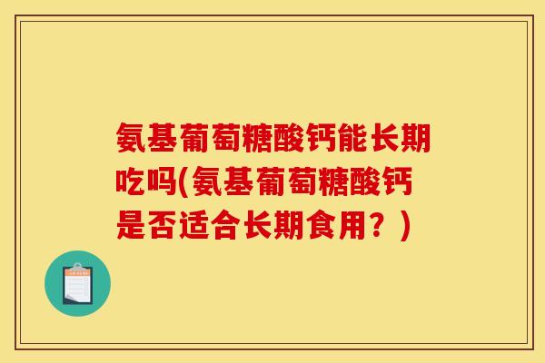 氨基葡萄糖酸钙能长期吃吗(氨基葡萄糖酸钙是否适合长期食用？)