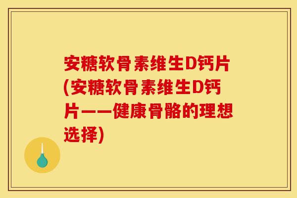 安糖软骨素维生D钙片(安糖软骨素维生D钙片——健康骨骼的理想选择) 安糖软骨素维生D钙片(安糖软骨素维生D钙片——健康骨骼的理想选择)