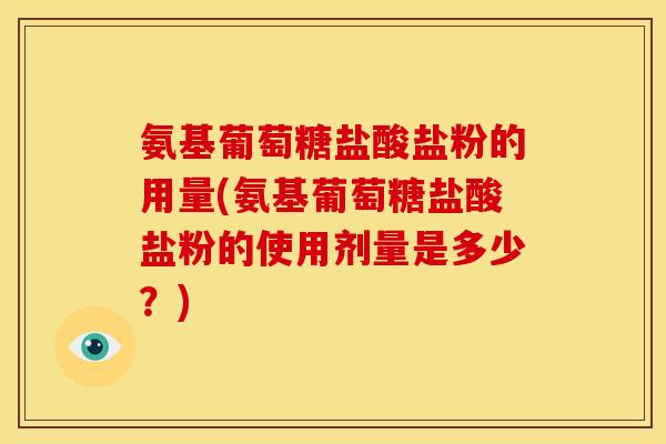氨基葡萄糖盐酸盐粉的用量(氨基葡萄糖盐酸盐粉的使用剂量是多少？)