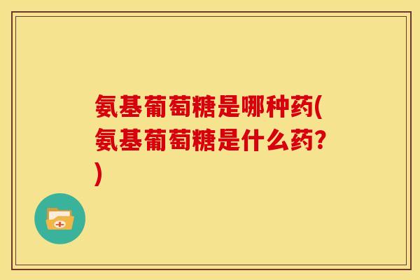 氨基葡萄糖是哪种药(氨基葡萄糖是什么药?) 氨基葡萄糖是哪种药(氨基葡萄糖是什么药?)