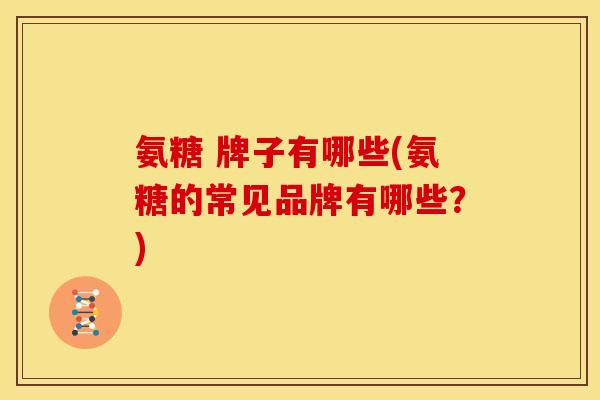 氨糖 牌子有哪些(氨糖的常见品牌有哪些？)