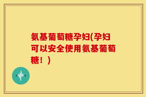 氨基葡萄糖孕妇(孕妇可以安全使用氨基葡萄糖!) 氨基葡萄糖孕妇(孕妇可以安全使用氨基葡萄糖!)