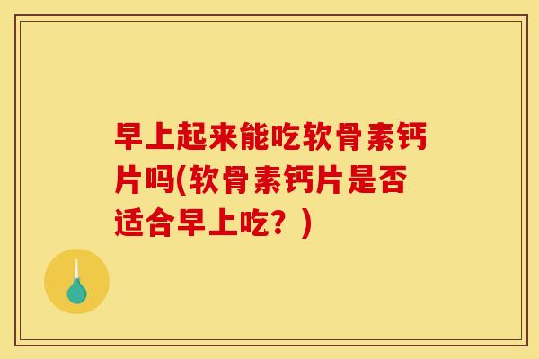 早上起来能吃软骨素钙片吗(软骨素钙片是否适合早上吃?) 早上起来能吃软骨素钙片吗(软骨素钙片是否适合早上吃?)