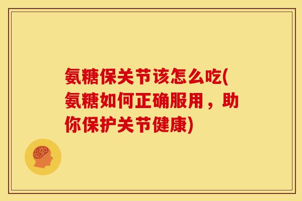 氨糖保关节该怎么吃(氨糖如何正确服用,助你保护关节健康) 氨糖保关节该怎么吃(氨糖如何正确服用,助你保护关节健康)