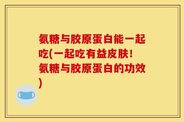 氨糖与胶原蛋白能一起吃(一起吃有益!氨糖与胶原蛋白的功效) 氨糖与胶原蛋白能一起吃(一起吃有益!氨糖与胶原蛋白的功效)