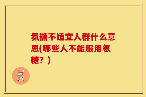 氨糖不适宜人群什么意思(哪些人不能服用氨糖?) 氨糖不适宜人群什么意思(哪些人不能服用氨糖?)