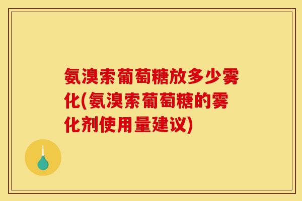 氨溴索葡萄糖放多少雾化(氨溴索葡萄糖的雾化剂使用量建议) 氨溴索葡萄糖放多少雾化(氨溴索葡萄糖的雾化剂使用量建议)