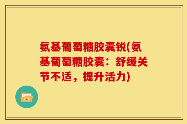 氨基葡萄糖胶囊锐(氨基葡萄糖胶囊：舒缓关节不适，提升活力)
