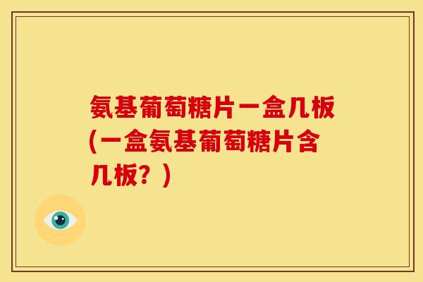 氨基葡萄糖片一盒几板(一盒氨基葡萄糖片含几板?) 氨基葡萄糖片一盒几板(一盒氨基葡萄糖片含几板?)