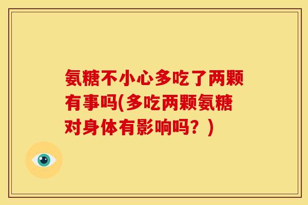 氨糖不小心多吃了两颗有事吗(多吃两颗氨糖对身体有影响吗？)