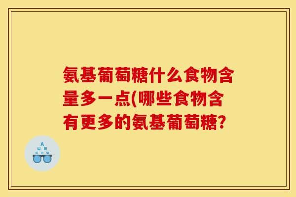 氨基葡萄糖什么食物含量多一点(哪些食物含有更多的氨基葡萄糖? 氨基葡萄糖什么食物含量多一点(哪些食物含有更多的氨基葡萄糖?