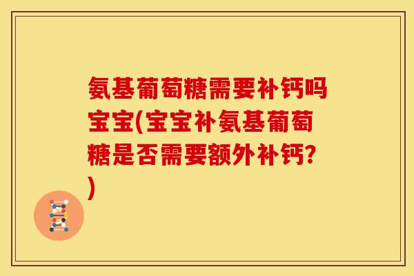 氨基葡萄糖需要补钙吗宝宝(宝宝补氨基葡萄糖是否需要额外补钙?) 氨基葡萄糖需要补钙吗宝宝(宝宝补氨基葡萄糖是否需要额外补钙?)