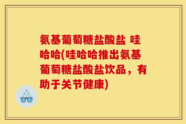 氨基葡萄糖盐酸盐 哇哈哈(哇哈哈推出氨基葡萄糖盐酸盐饮品,有助于关节健康) 氨基葡萄糖盐酸盐 哇哈哈(哇哈哈推出氨基葡萄糖盐酸盐饮品,有助于关节健康)