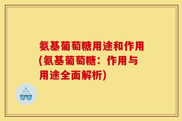 氨基葡萄糖用途和作用(氨基葡萄糖：作用与用途全面解析)