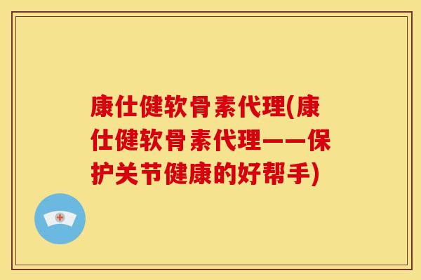 康仕健软骨素代理(康仕健软骨素代理——保护关节健康的好帮手) 康仕健软骨素代理(康仕健软骨素代理——保护关节健康的好帮手)