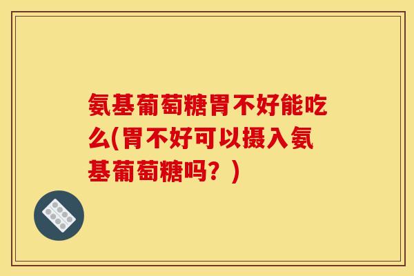 氨基葡萄糖胃不好能吃么(胃不好可以摄入氨基葡萄糖吗?) 氨基葡萄糖胃不好能吃么(胃不好可以摄入氨基葡萄糖吗?)