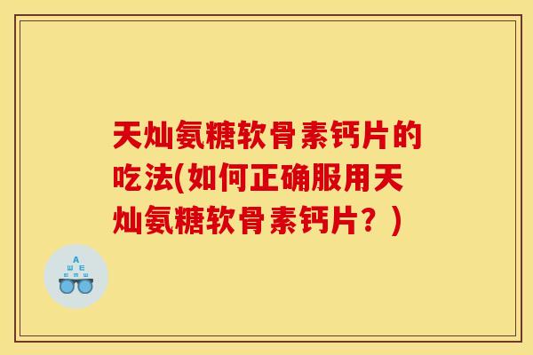 天灿氨糖软骨素钙片的吃法(如何正确服用天灿氨糖软骨素钙片?) 天灿氨糖软骨素钙片的吃法(如何正确服用天灿氨糖软骨素钙片?)