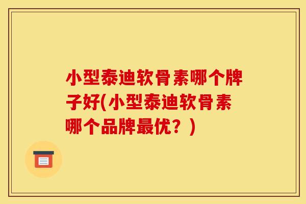 小型泰迪软骨素哪个牌子好(小型泰迪软骨素哪个品牌优?) 小型泰迪软骨素哪个牌子好(小型泰迪软骨素哪个品牌优?)
