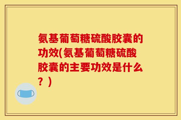 氨基葡萄糖硫酸胶囊的功效(氨基葡萄糖硫酸胶囊的主要功效是什么?) 氨基葡萄糖硫酸胶囊的功效(氨基葡萄糖硫酸胶囊的主要功效是什么?)