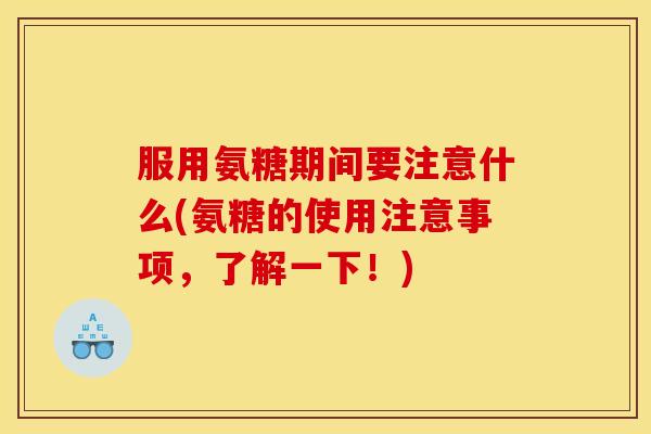 服用氨糖期间要注意什么(氨糖的使用注意事项，了解一下！)