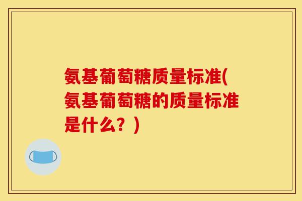 氨基葡萄糖质量标准(氨基葡萄糖的质量标准是什么?) 氨基葡萄糖质量标准(氨基葡萄糖的质量标准是什么?)