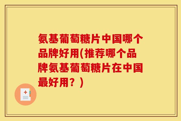 氨基葡萄糖片中国哪个品牌好用(推荐哪个品牌氨基葡萄糖片在中国好用?) 氨基葡萄糖片中国哪个品牌好用(推荐哪个品牌氨基葡萄糖片在中国好用?)