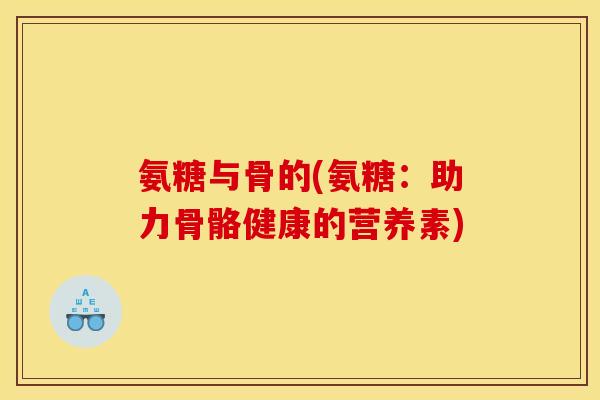 氨糖与骨的(氨糖:助力骨骼健康的营养素) 氨糖与骨的(氨糖:助力骨骼健康的营养素)
