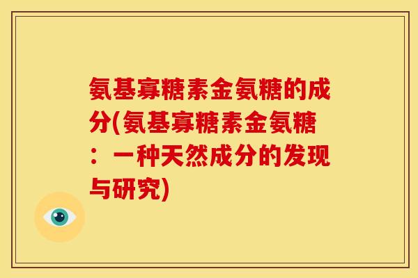 氨基寡糖素金氨糖的成分(氨基寡糖素金氨糖:一种天然成分的发现与研究) 氨基寡糖素金氨糖的成分(氨基寡糖素金氨糖:一种天然成分的发现与研究)