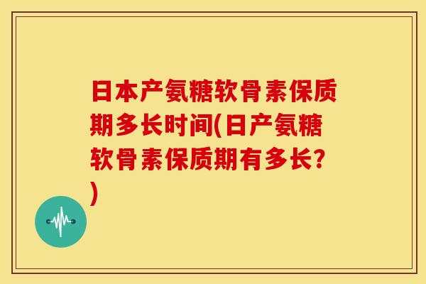 日本产氨糖软骨素保质期多长时间(日产氨糖软骨素保质期有多长？)