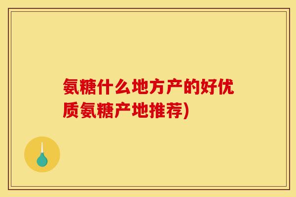氨糖什么地方产的好优质氨糖产地推荐)
