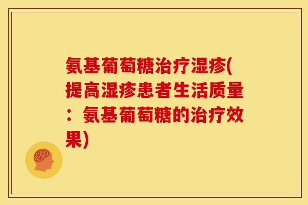 氨基葡萄糖(提高患者生活质量:氨基葡萄糖的效果) 氨基葡萄糖(提高患者生活质量:氨基葡萄糖的效果)