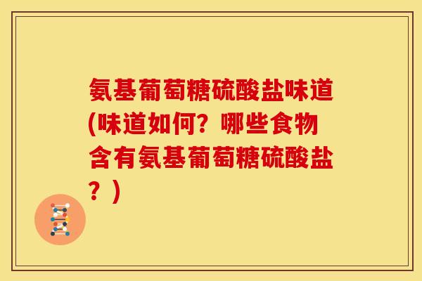 氨基葡萄糖硫酸盐味道(味道如何?哪些食物含有氨基葡萄糖硫酸盐?) 氨基葡萄糖硫酸盐味道(味道如何?哪些食物含有氨基葡萄糖硫酸盐?)