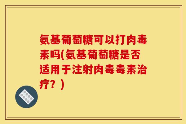 氨基葡萄糖可以打肉毒素吗(氨基葡萄糖是否适用于注射肉毒毒素?) 氨基葡萄糖可以打肉毒素吗(氨基葡萄糖是否适用于注射肉毒毒素?)
