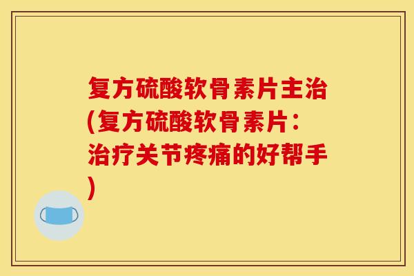 复方硫酸软骨素片主(复方硫酸软骨素片:关节的好帮手) 复方硫酸软骨素片主(复方硫酸软骨素片:关节的好帮手)