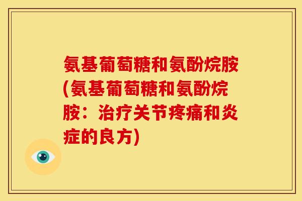 氨基葡萄糖和氨酚烷胺(氨基葡萄糖和氨酚烷胺:关节和的良方) 氨基葡萄糖和氨酚烷胺(氨基葡萄糖和氨酚烷胺:关节和的良方)