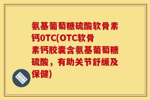 氨基葡萄糖硫酸软骨素钙0TC(OTC软骨素钙胶囊含氨基葡萄糖硫酸，有助关节舒缓及保健)